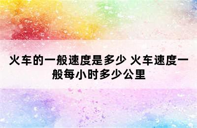 火车的一般速度是多少 火车速度一般每小时多少公里